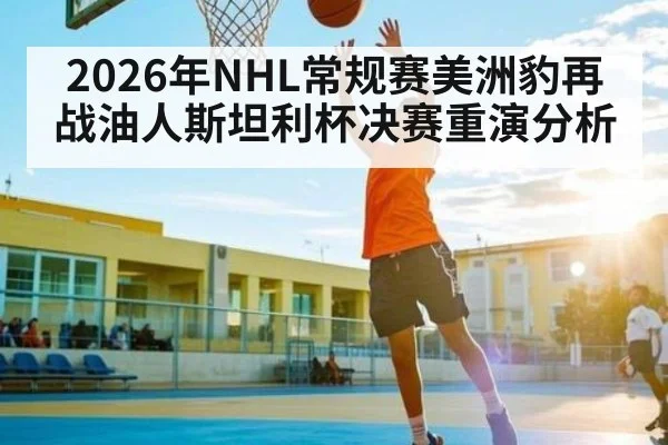2026年NHL常规赛美洲豹再战油人斯坦利杯决赛重演分析